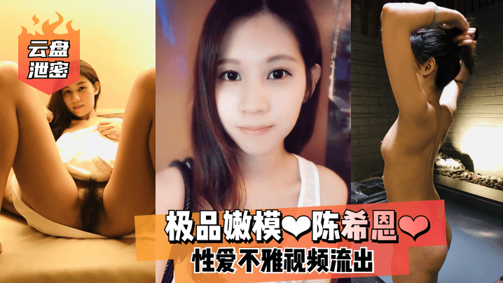 【云盘泄密】极品嫩模❤陈希恩❤性爱不雅视频流出!